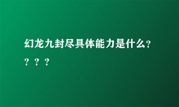 幻龙九封尽具体能力是什么????