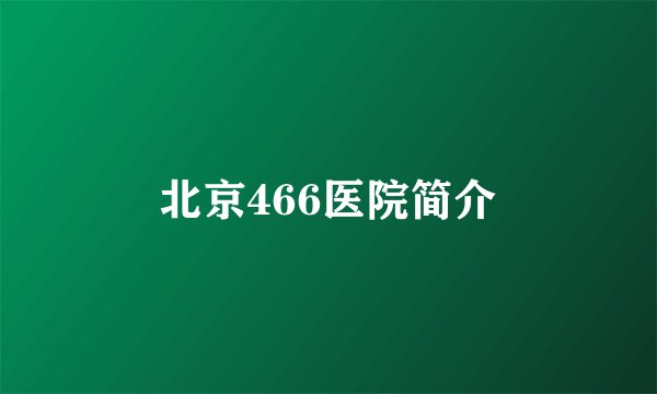 北京466医院简介