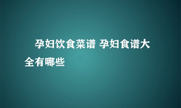 ​孕妇饮食菜谱 孕妇食谱大全有哪些
