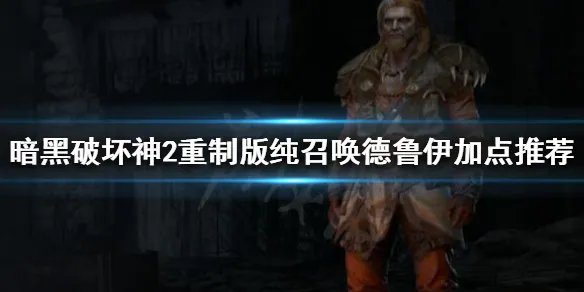 《暗黑破坏神2重制版》纯召唤德鲁伊怎么玩？纯召唤德鲁伊加点推荐