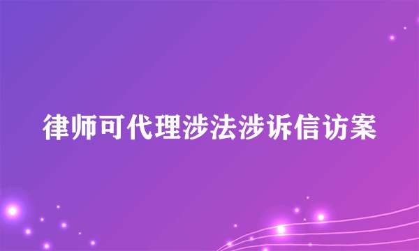 律师可代理涉法涉诉信访案