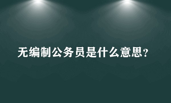 无编制公务员是什么意思？