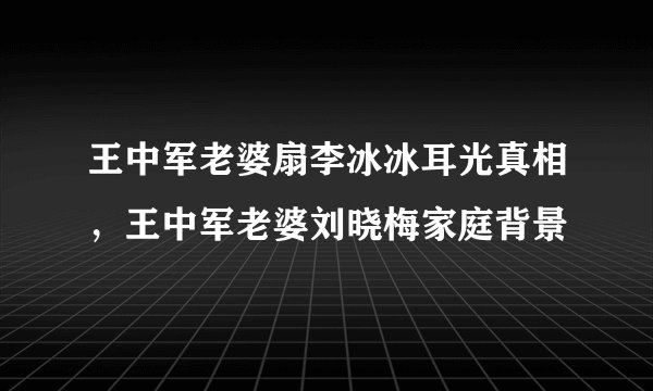 王中军老婆扇李冰冰耳光真相，王中军老婆刘晓梅家庭背景