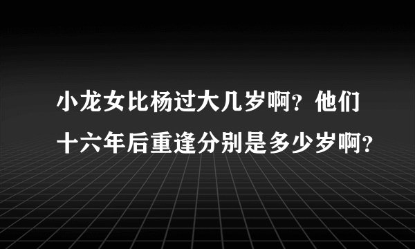 小龙女比杨过大几岁啊？他们十六年后重逢分别是多少岁啊？