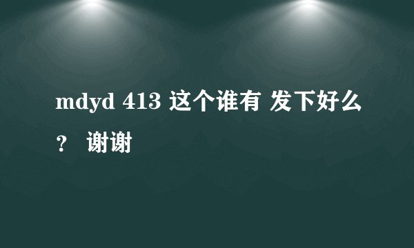 mdyd 413 这个谁有 发下好么？ 谢谢