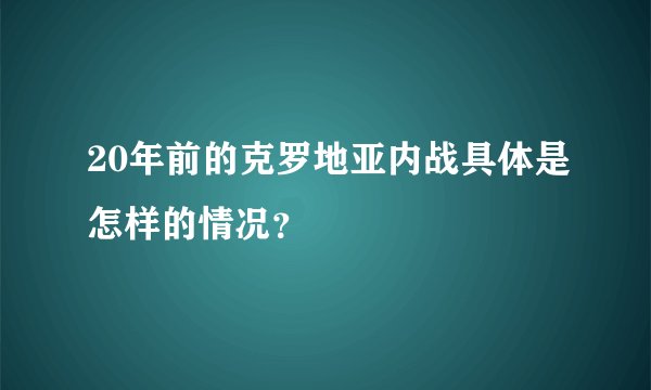 20年前的克罗地亚内战具体是怎样的情况？
