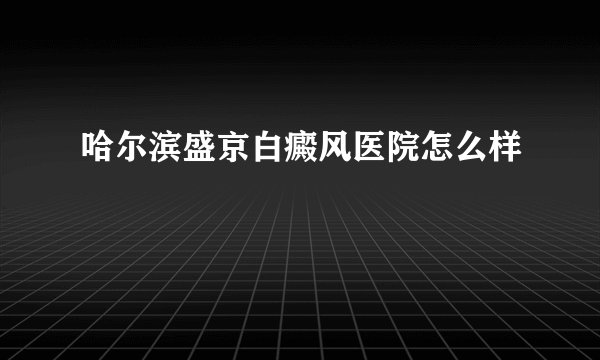 哈尔滨盛京白癜风医院怎么样