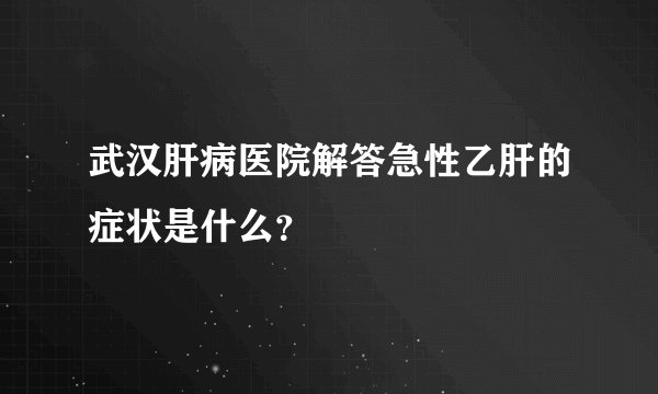 武汉肝病医院解答急性乙肝的症状是什么？