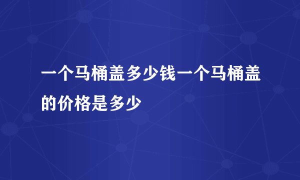 一个马桶盖多少钱一个马桶盖的价格是多少