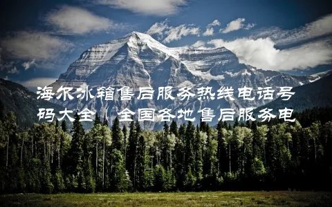 海尔冰箱售后服务热线电话号码大全（全国各地售后服务电话一览）