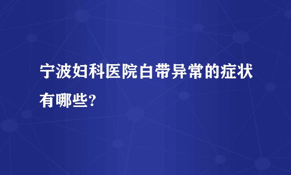 宁波妇科医院白带异常的症状有哪些?