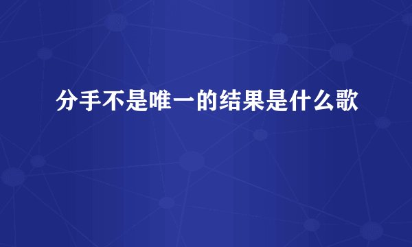 分手不是唯一的结果是什么歌
