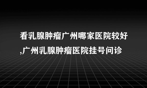 看乳腺肿瘤广州哪家医院较好,广州乳腺肿瘤医院挂号问诊