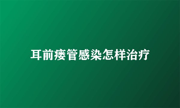 耳前瘘管感染怎样治疗