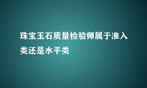 珠宝玉石质量检验师属于准入类还是水平类