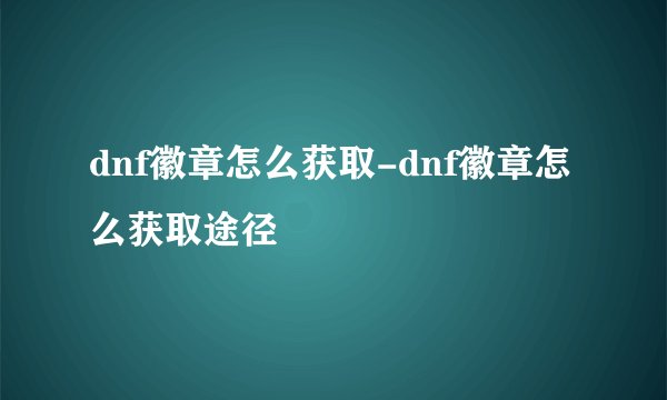 dnf徽章怎么获取-dnf徽章怎么获取途径