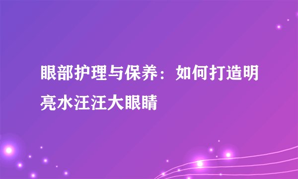 眼部护理与保养：如何打造明亮水汪汪大眼睛
