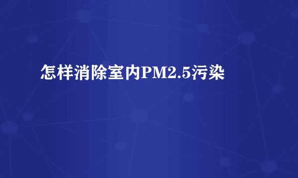 怎样消除室内PM2.5污染