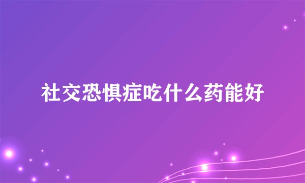 社交恐惧症吃什么药能好