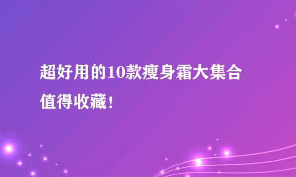 超好用的10款瘦身霜大集合 值得收藏！