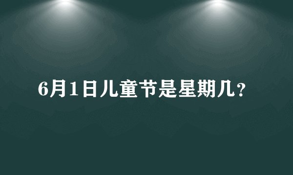 6月1日儿童节是星期几?