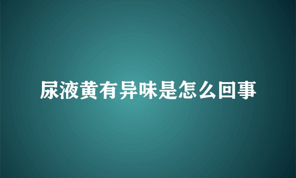 尿液黄有异味是怎么回事