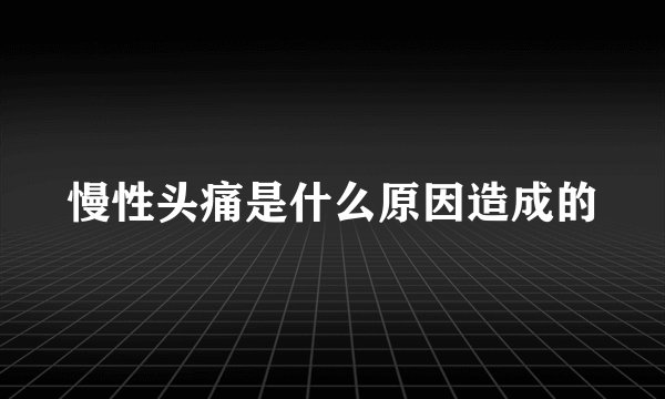 慢性头痛是什么原因造成的