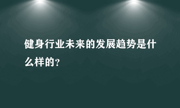 健身行业未来的发展趋势是什么样的？
