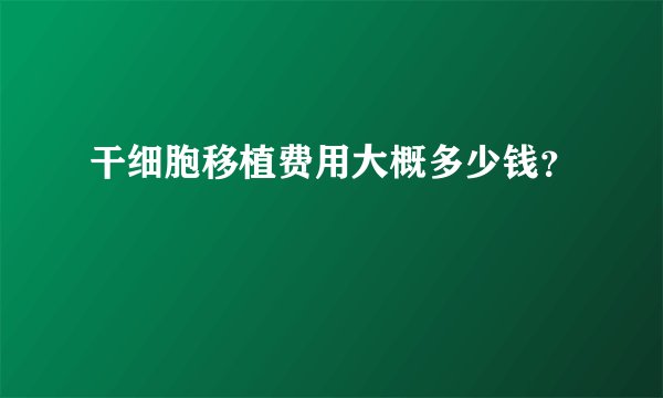 干细胞移植费用大概多少钱？