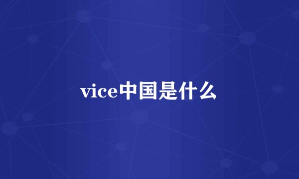 vice中国是什么