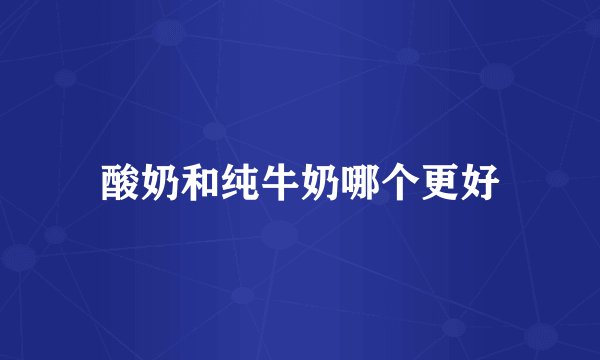 酸奶和纯牛奶哪个更好