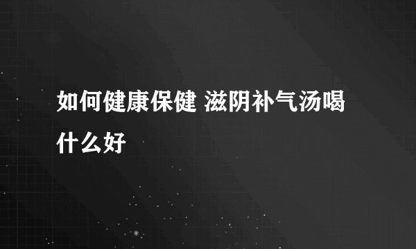 如何健康保健 滋阴补气汤喝什么好