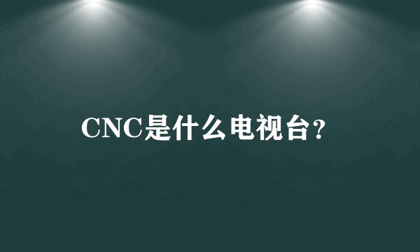 CNC是什么电视台?