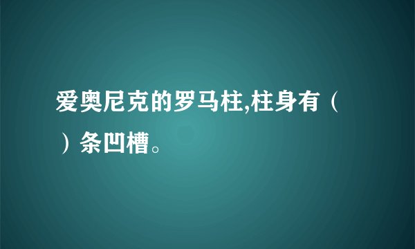 爱奥尼克的罗马柱,柱身有（）条凹槽。