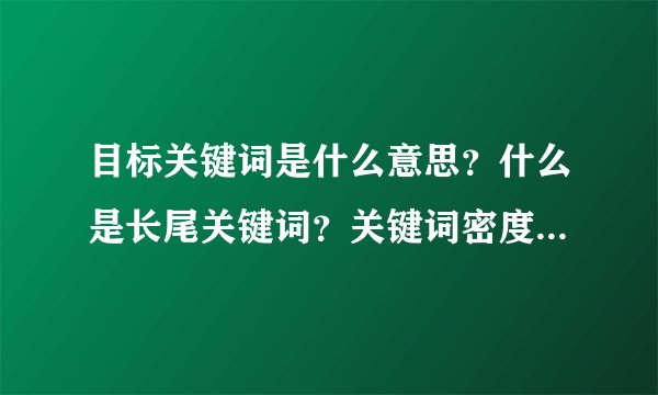 目标关键词是什么意思？什么是长尾关键词？关键词密度多少比较好？关键词怎么确定？如何进行关键词分析？