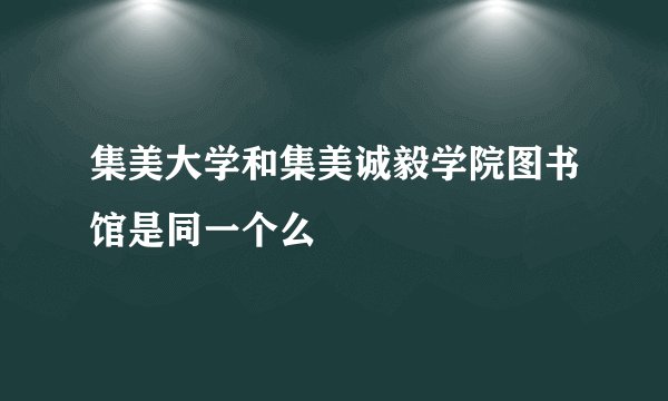 集美大学和集美诚毅学院图书馆是同一个么