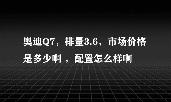 奥迪Q7,排量3.6,市场价格是多少啊 ,配置怎么样啊
