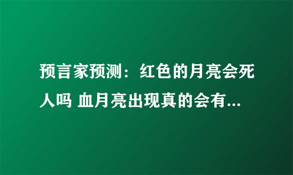预言家预测：红色的月亮会死人吗 血月亮出现真的会有灾难发生吗？
