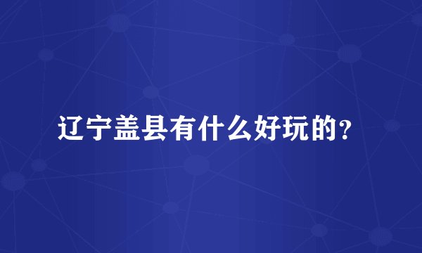 辽宁盖县有什么好玩的？