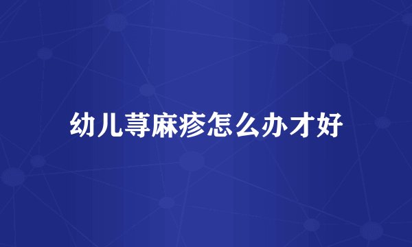 幼儿荨麻疹怎么办才好