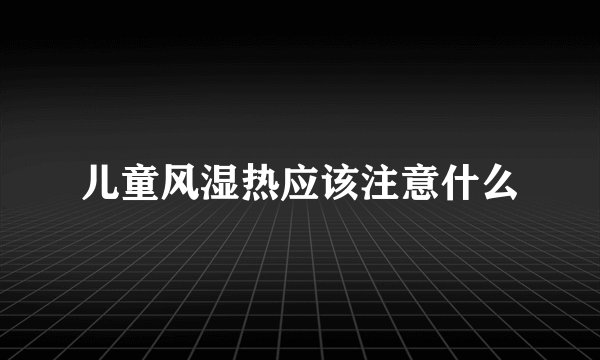 儿童风湿热应该注意什么