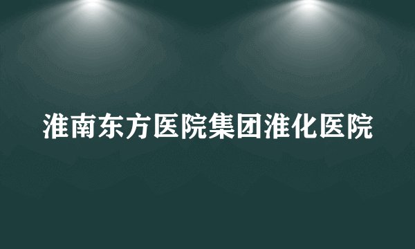 淮南东方医院集团淮化医院