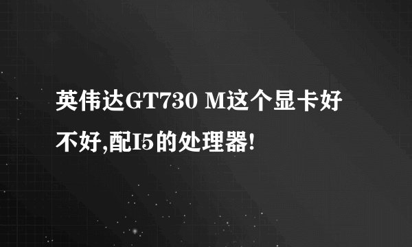 英伟达GT730 M这个显卡好不好,配I5的处理器!