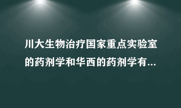 川大生物治疗国家重点实验室的药剂学和华西的药剂学有什么联系吗？我很纠结考哪一个的研究生