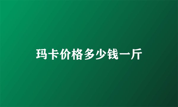 玛卡价格多少钱一斤