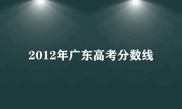 2012年广东高考分数线