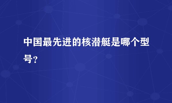 中国最先进的核潜艇是哪个型号？