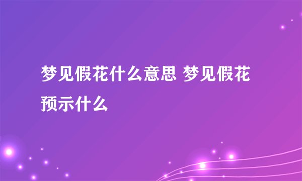 梦见假花什么意思 梦见假花预示什么