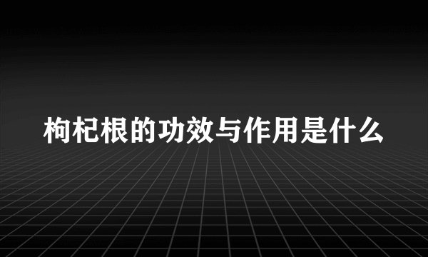 枸杞根的功效与作用是什么