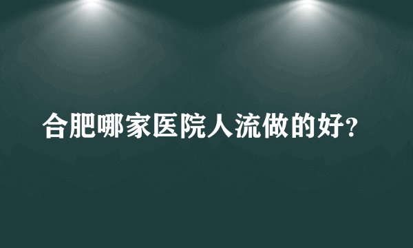 合肥哪家医院人流做的好？